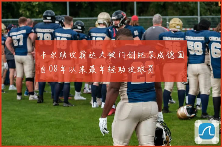卡尔助攻翁达夫破门创纪录成德国自08年以来最年轻助攻球员