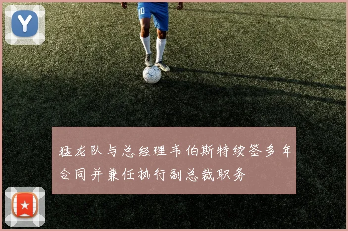 猛龙队与总经理韦伯斯特续签多年合同并兼任执行副总裁职务