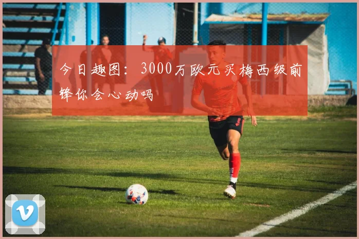 今日趣图：3000万欧元买梅西级前锋你会心动吗