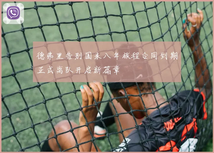 德弗里告别国米八年旅程合同到期正式离队开启新篇章