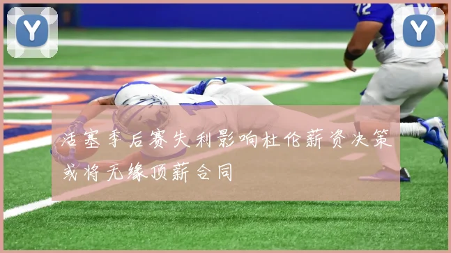 活塞季后赛失利影响杜伦薪资决策或将无缘顶薪合同