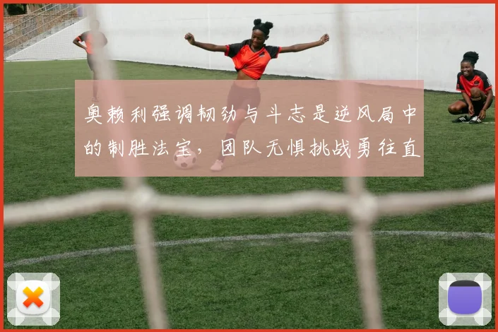 奥赖利强调韧劲与斗志是逆风局中的制胜法宝，团队无惧挑战勇往直前