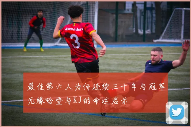 最佳第六人为何连续三十年与冠军无缘哈登与KJ的命运启示