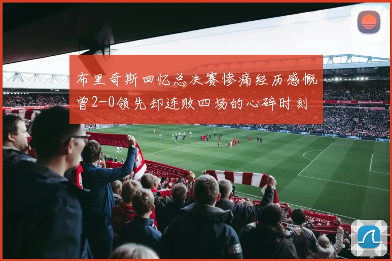 布里奇斯回忆总决赛惨痛经历感慨曾2-0领先却连败四场的心碎时刻
