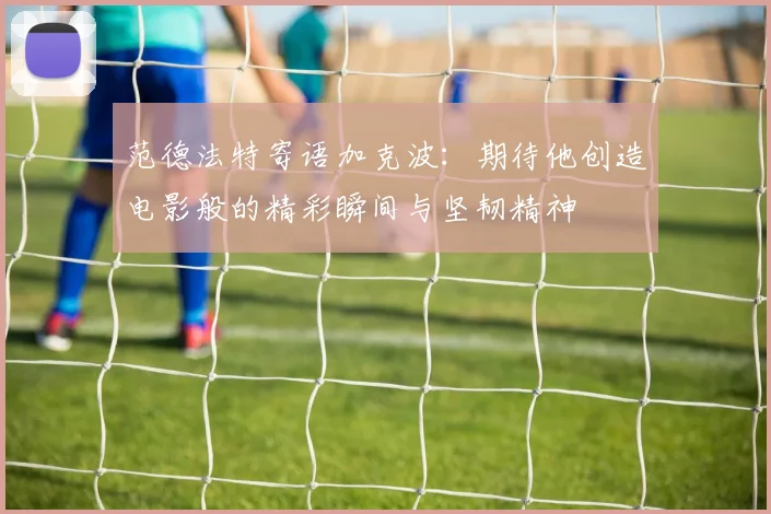 范德法特寄语加克波：期待他创造电影般的精彩瞬间与坚韧精神