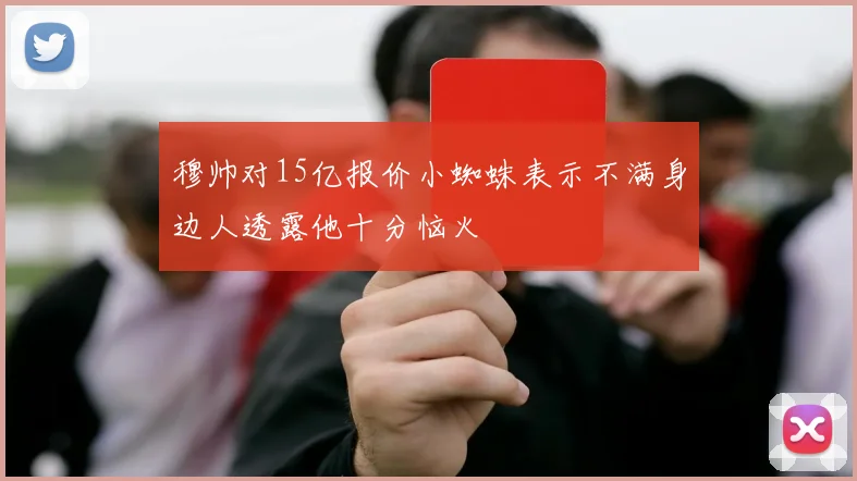穆帅对15亿报价小蜘蛛表示不满身边人透露他十分恼火