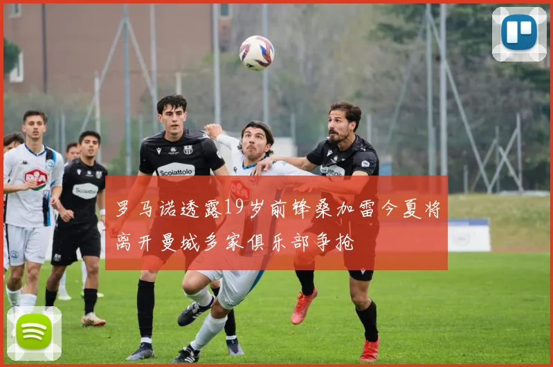 罗马诺透露19岁前锋桑加雷今夏将离开曼城多家俱乐部争抢