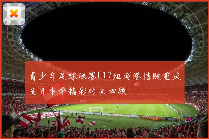 青少年足球联赛U17组海港惜败重庆南开中学精彩对决回顾