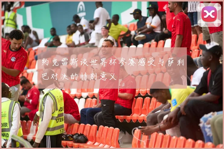约克雷斯谈世界杯参赛感受与萨利巴对决的特别意义