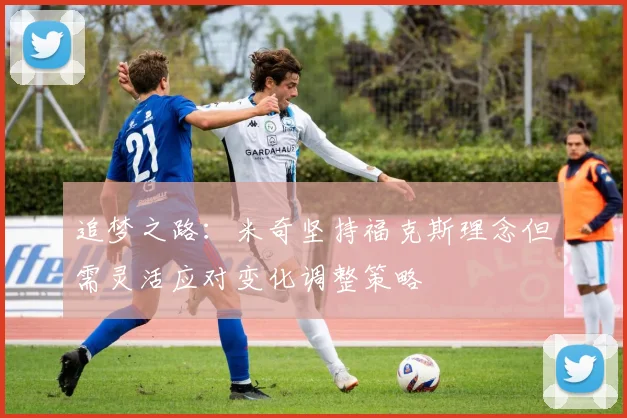 追梦之路：米奇坚持福克斯理念但需灵活应对变化调整策略