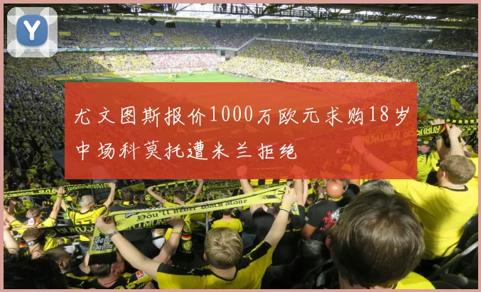 尤文图斯报价1000万欧元求购18岁中场科莫托遭米兰拒绝