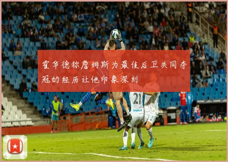 霍华德称詹姆斯为最佳后卫共同夺冠的经历让他印象深刻